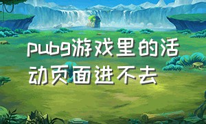 pubg游戏里的活动页面进不去（pubg游戏进不去怎么解决有弹窗）