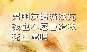 男朋友给游戏充钱也不愿意给我花正常吗