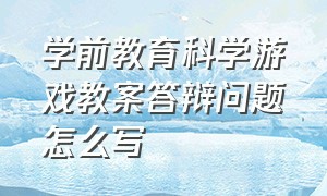 学前教育科学游戏教案答辩问题怎么写