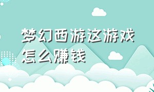 梦幻西游这游戏怎么赚钱