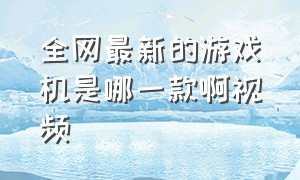 全网最新的游戏机是哪一款啊视频