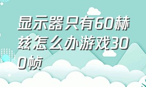 显示器只有60赫兹怎么办游戏300帧