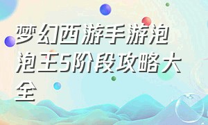 梦幻西游手游泡泡王5阶段攻略大全（梦幻西游手游泡泡王完整版攻略）