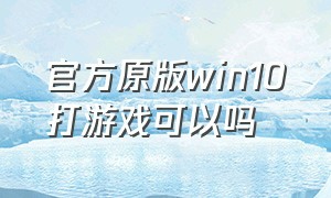 官方原版win10打游戏可以吗