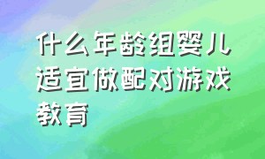 什么年龄组婴儿适宜做配对游戏教育（什么年龄组婴儿适宜做配对游戏教育活动）