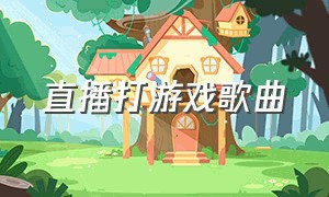 直播打游戏歌曲（直播打游戏歌曲有哪些）