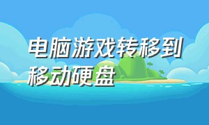 电脑游戏转移到移动硬盘（怎么将电脑的游戏转到移动硬盘）