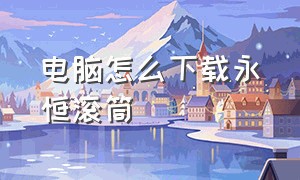 电脑怎么下载永恒滚筒（永恒滚筒该怎么下载音乐）