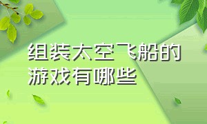 组装太空飞船的游戏有哪些