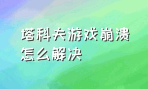 塔科夫游戏崩溃怎么解决（塔科夫游戏地区错误怎么解决）