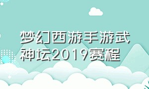 梦幻西游手游武神坛2019赛程（梦幻西游手游武神坛2019赛程时间）