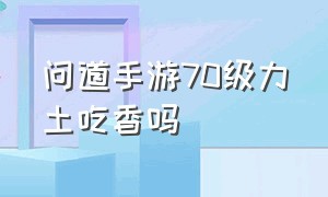 问道手游70级力土吃香吗