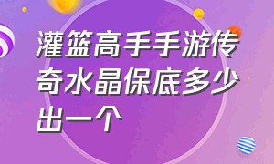 灌篮高手手游传奇水晶保底多少出一个（灌篮高手手游水晶商店该兑换谁）