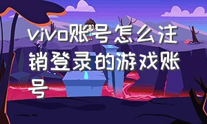 vivo账号怎么注销登录的游戏账号