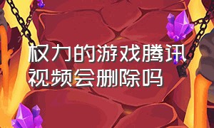 权力的游戏腾讯视频会删除吗