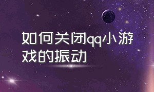 如何关闭qq小游戏的振动（怎么设置关闭qq里面的小游戏）