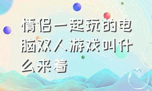 情侣一起玩的电脑双人游戏叫什么来着（情侣一起玩的电脑双人游戏叫什么来着）