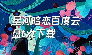 星河暗恋百度云盘txt下载（我喜欢你的信息素txt百度网盘下载）