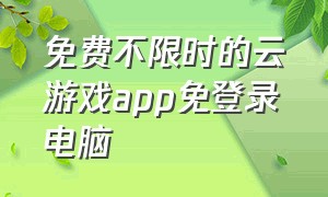 免费不限时的云游戏app免登录电脑