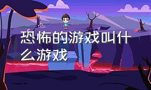 恐怖的游戏叫什么游戏（恐怖的游戏叫什么游戏啊）