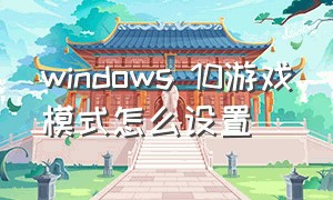 windows 10游戏模式怎么设置