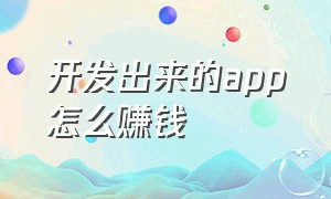 开发出来的app怎么赚钱（个人开发app是怎么盈利的）