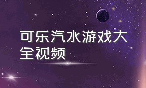 可乐汽水游戏大全视频（可口可乐游戏视频大全）