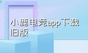 小鹿电竞app下载旧版（小鹿电竞app怎么没有发现老板）