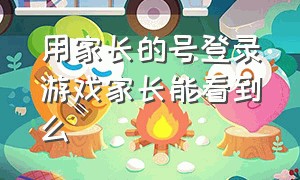 用家长的号登录游戏家长能看到么