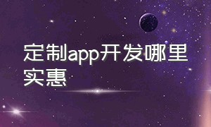 定制app开发哪里实惠（定制app开发价格表）