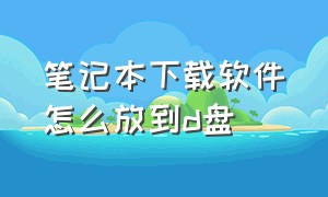 笔记本下载软件怎么放到d盘