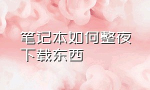 笔记本如何整夜下载东西