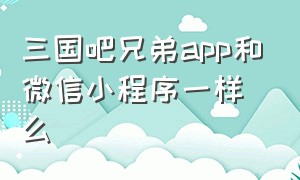 三国吧兄弟app和微信小程序一样么