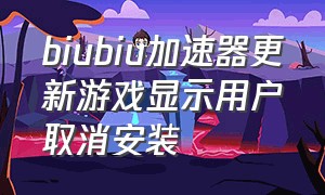 biubiu加速器更新游戏显示用户取消安装