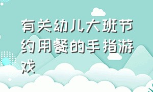 有关幼儿大班节约用餐的手指游戏