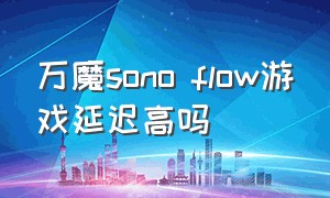 万魔sono flow游戏延迟高吗