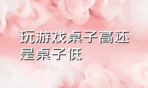 玩游戏桌子高还是桌子低