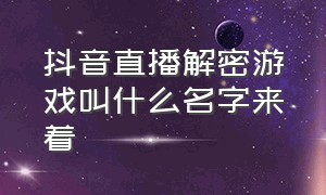 抖音直播解密游戏叫什么名字来着（抖音直播解密游戏叫什么名字来着好听）