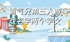 霸气兄弟三人游戏名字两个字女生（霸气兄弟三人游戏名字两个字女生版）