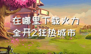 在哪里下载火力全开2狂热城市