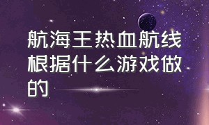 航海王热血航线根据什么游戏做的（航海王热血航线游戏优缺点）