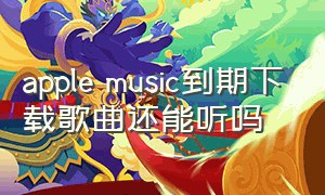 apple music到期下载歌曲还能听吗