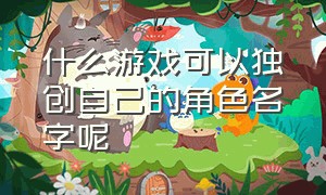 什么游戏可以独创自己的角色名字呢