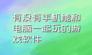 有没有手机能和电脑一起玩的游戏软件