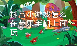 抖音小游戏怎么在苹果手机上面玩