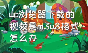 uc浏览器下载的视频是m3u8格式怎么办