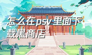 怎么在psv里面下载黑商店