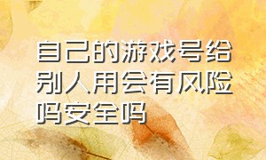 自己的游戏号给别人用会有风险吗安全吗