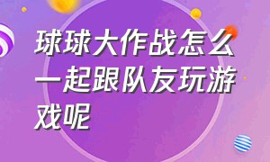 球球大作战怎么一起跟队友玩游戏呢