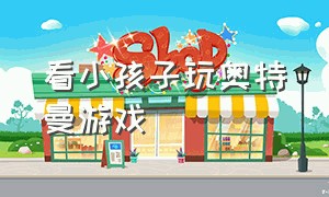 看小孩子玩奥特曼游戏（小孩玩的奥特曼游戏很多免费的）